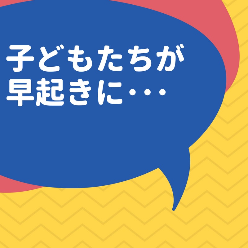 子どもたちが早起きに・・・